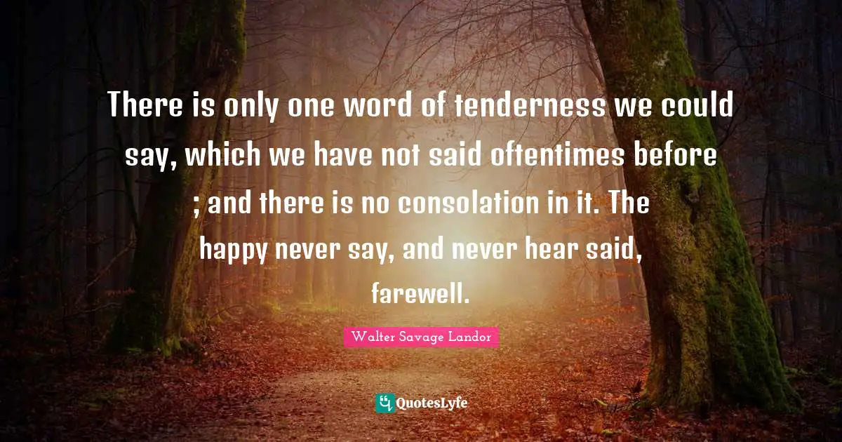 There is only one word of tenderness we could say, which we have not said oftentimes before ; and there is no consolation in it. The happy never say, and never hear said, farewell.
