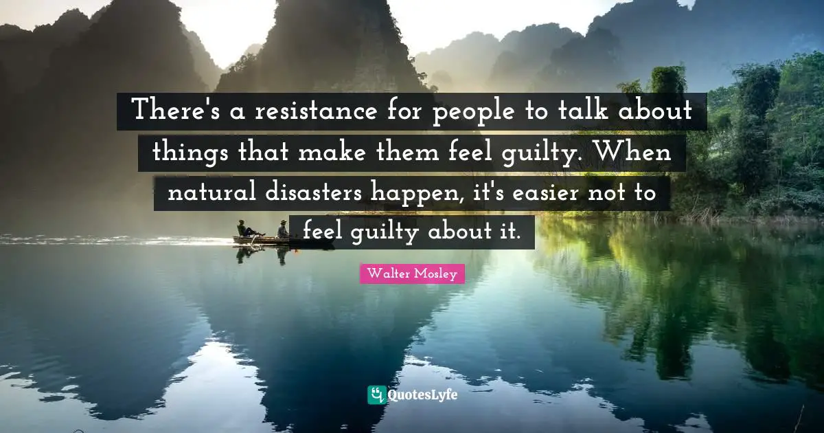 There's a resistance for people to talk about things that make them feel guilty. When natural disasters happen, it's easier not to feel guilty about it.