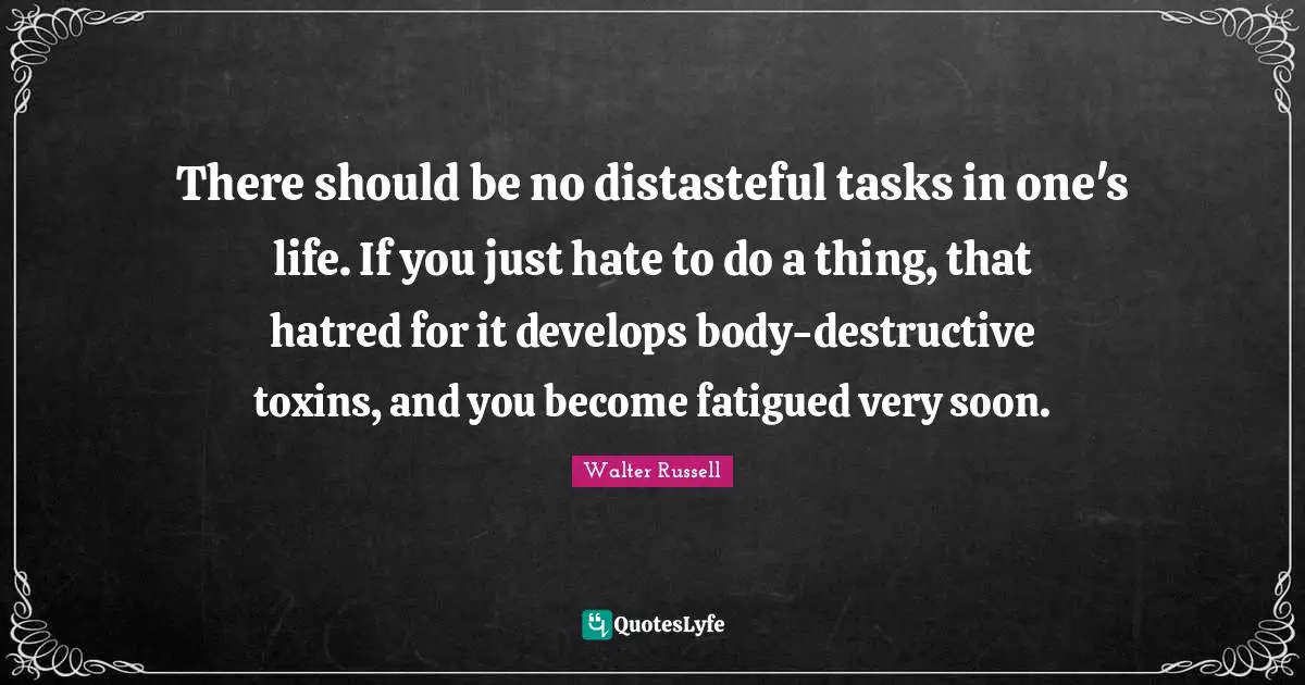 There should be no distasteful tasks in one's life. If you just hate to do a thing, that hatred for it develops body-destructive toxins, and you become fatigued very soon.