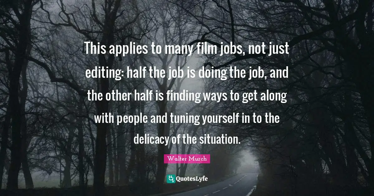 Other Half Quotes: "This applies to many film jobs, not just editing: half the job is doing the job, and the other half is finding ways to get along with people and tuning yourself in to the delicacy of the situation."