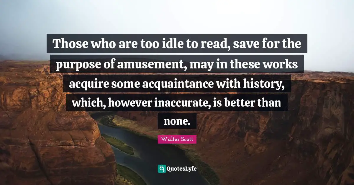 Those who are too idle to read, save for the purpose of amusement, may in these works acquire some acquaintance with history, which, however inaccurate, is better than none.