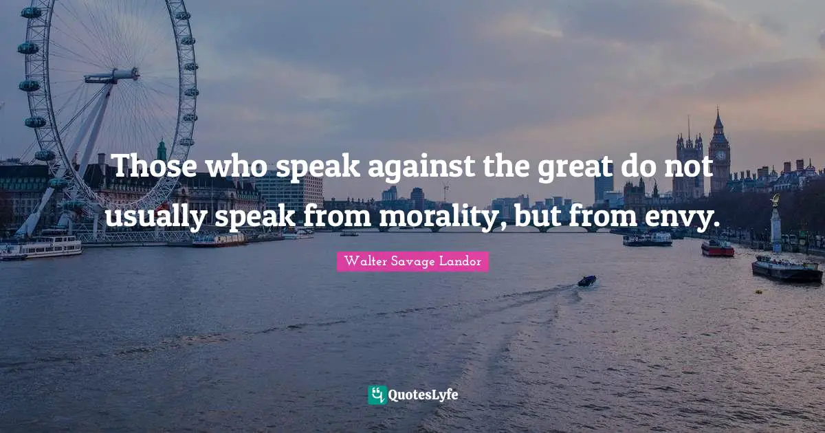 Those who speak against the great do not usually speak from morality, but from envy.