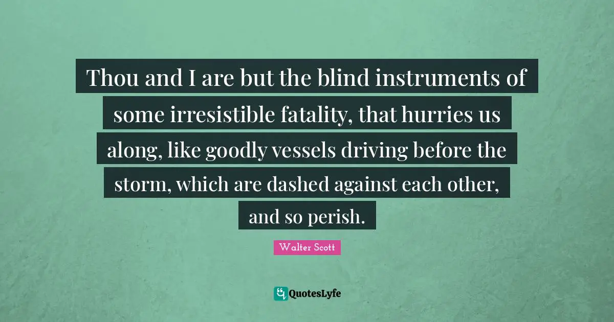 Fatality Quotes: "Thou and I are but the blind instruments of some irresistible fatality, that hurries us along, like goodly vessels driving before the storm, which are dashed against each other, and so perish."
