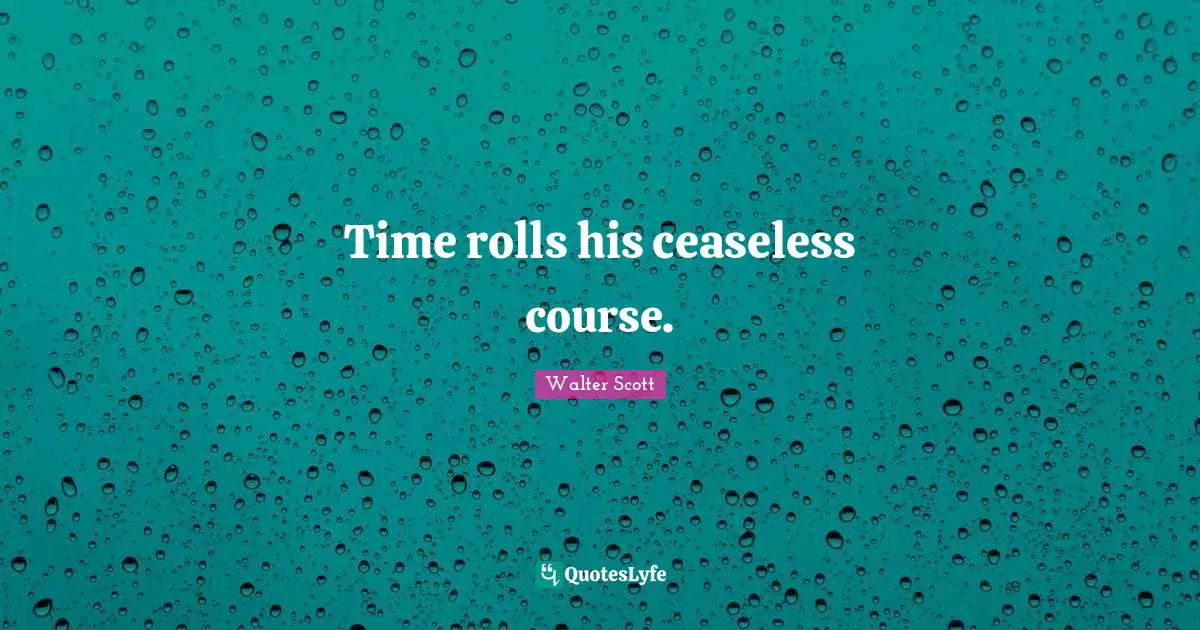 Time rolls his ceaseless course.