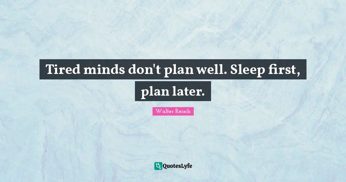 Tired minds don't plan well. Sleep first, plan later.