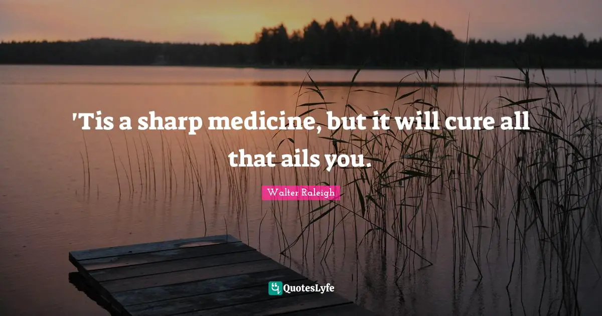 'Tis a sharp medicine, but it will cure all that ails you.