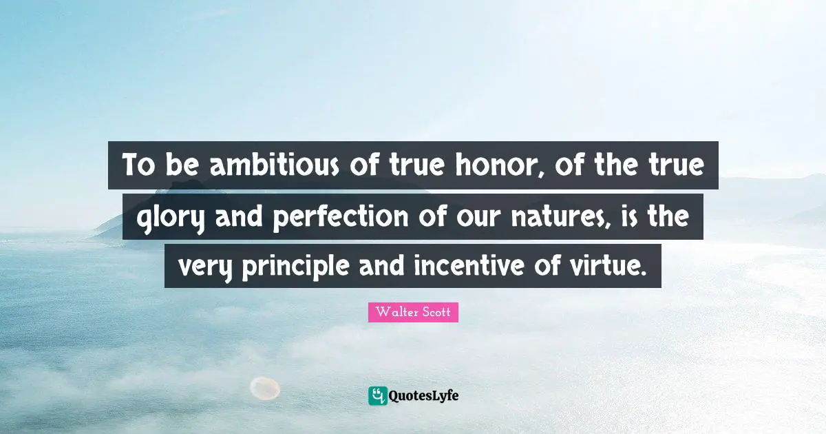 To be ambitious of true honor, of the true glory and perfection of our natures, is the very principle and incentive of virtue.