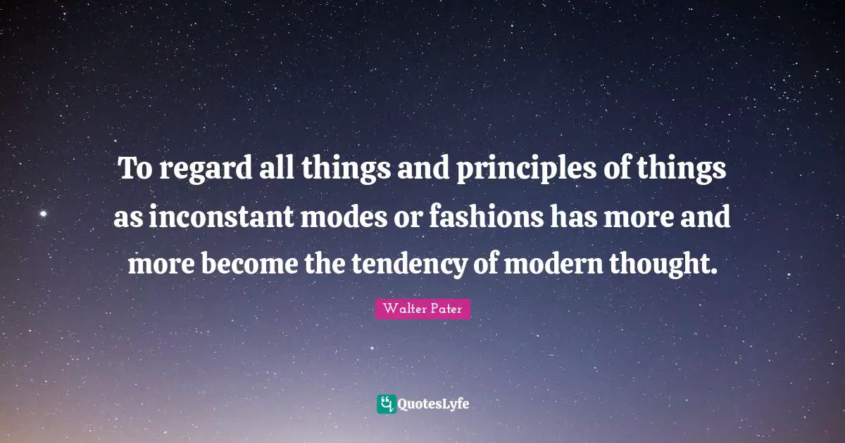 To regard all things and principles of things as inconstant modes or fashions has more and more become the tendency of modern thought.