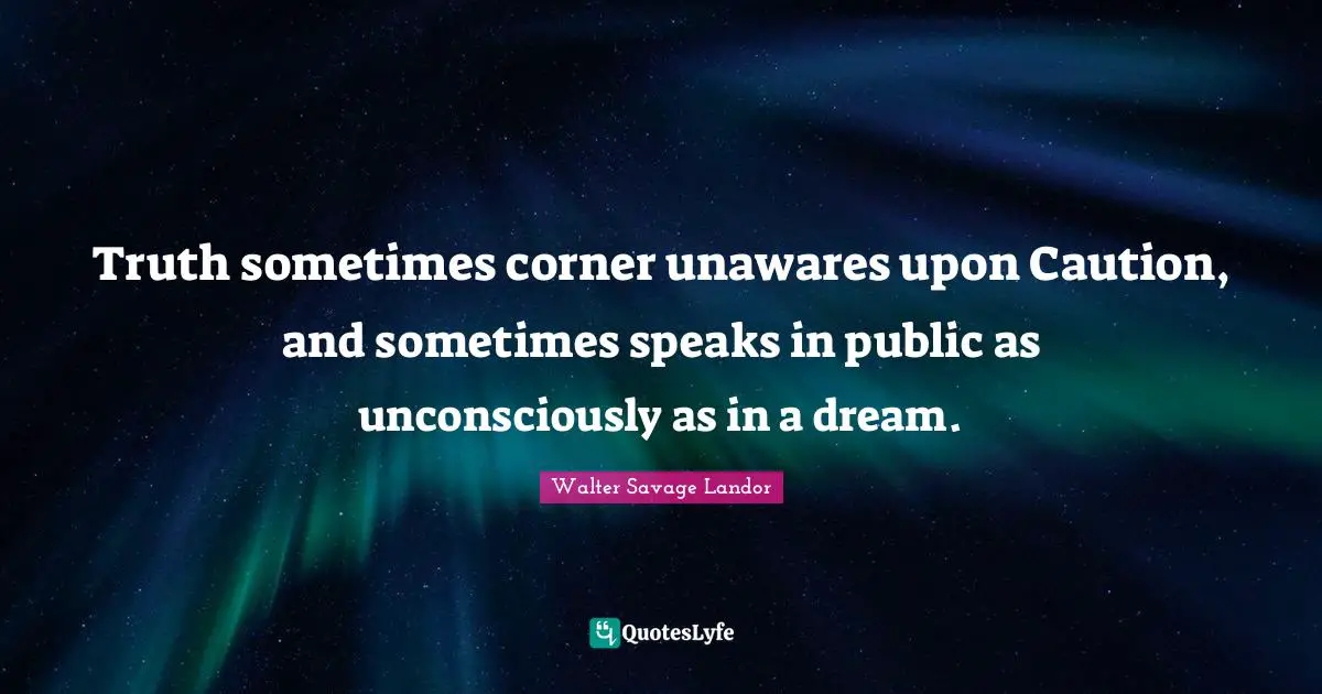 Truth sometimes corner unawares upon Caution, and sometimes speaks in public as unconsciously as in a dream.