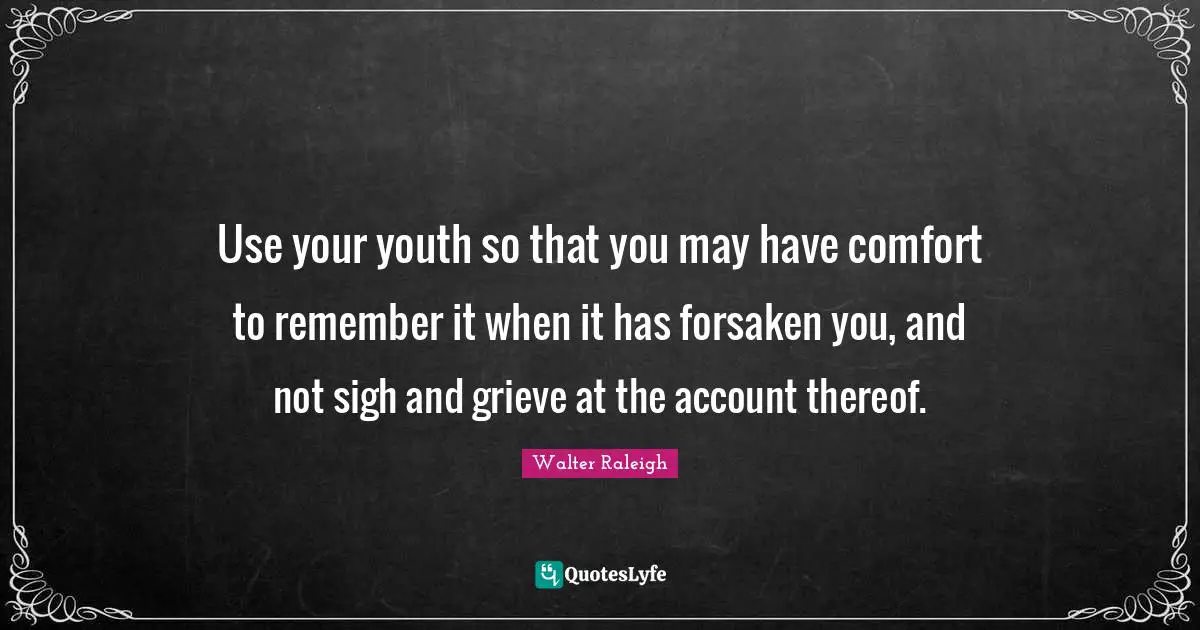 Use your youth so that you may have comfort to remember it when it has forsaken you, and not sigh and grieve at the account thereof.