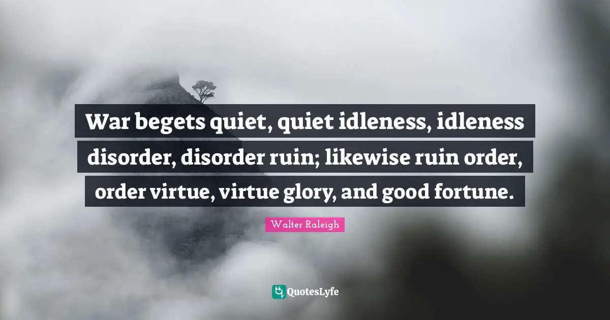 War begets quiet, quiet idleness, idleness disorder, disorder ruin; likewise ruin order, order virtue, virtue glory, and good fortune.