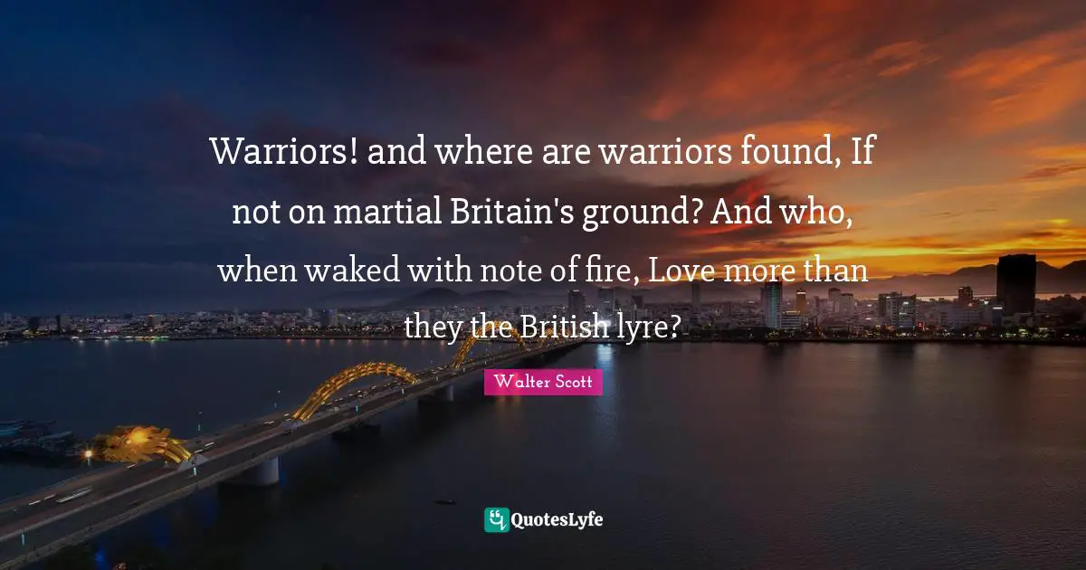 Warriors! and where are warriors found, If not on martial Britain's ground? And who, when waked with note of fire, Love more than they the British lyre?