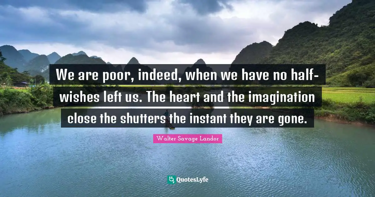 We are poor, indeed, when we have no half-wishes left us. The heart and the imagination close the shutters the instant they are gone.