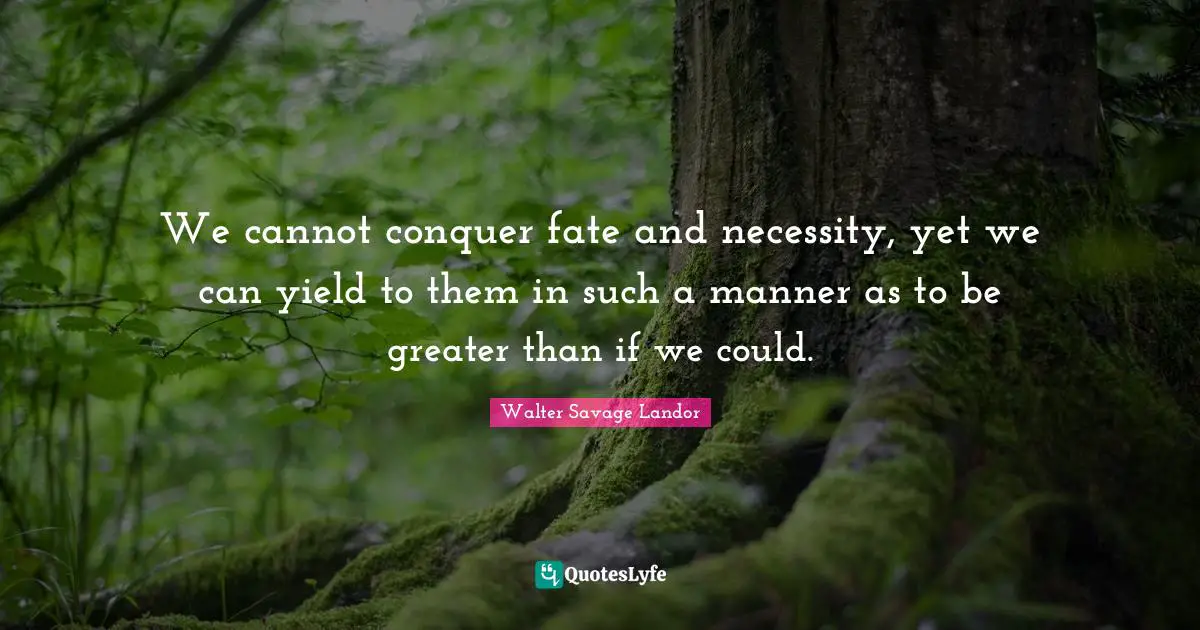 We cannot conquer fate and necessity, yet we can yield to them in such a manner as to be greater than if we could.