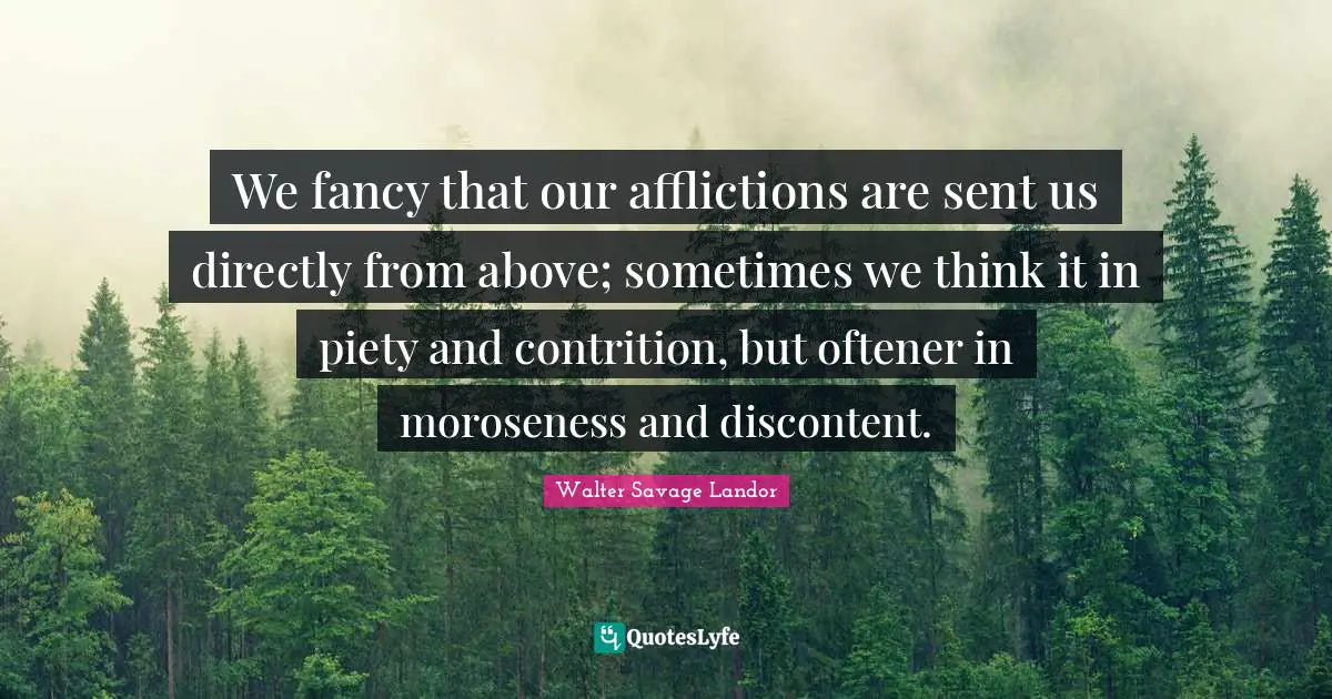 We fancy that our afflictions are sent us directly from above; sometimes we think it in piety and contrition, but oftener in moroseness and discontent.