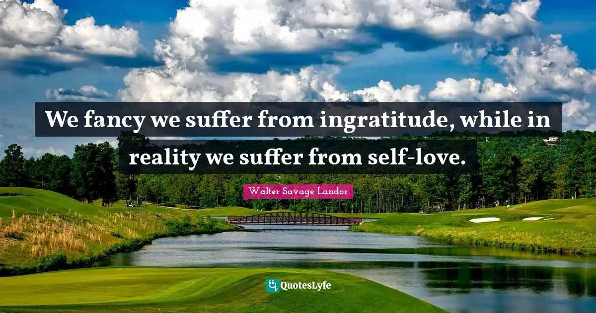 Ingratitude Quotes: "We fancy we suffer from ingratitude, while in reality we suffer from self-love."