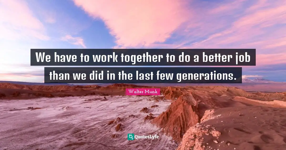 We have to work together to do a better job than we did in the last few generations.