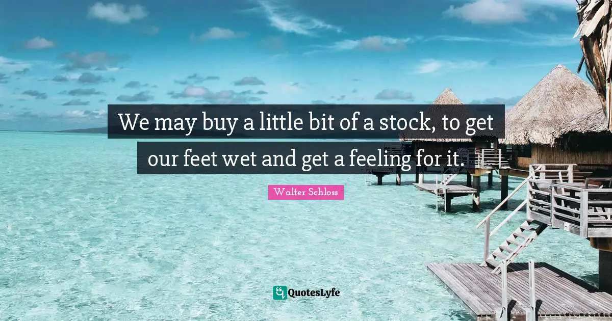 We may buy a little bit of a stock, to get our feet wet and get a feeling for it.