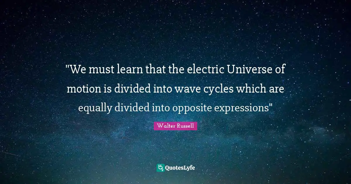 "We must learn that the electric Universe of motion is divided into wave cycles which are equally divided into opposite expressions"