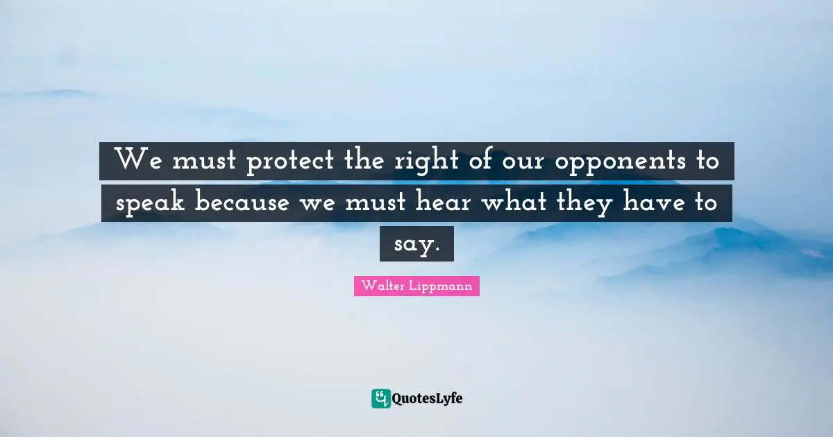 We must protect the right of our opponents to speak because we must hear what they have to say.