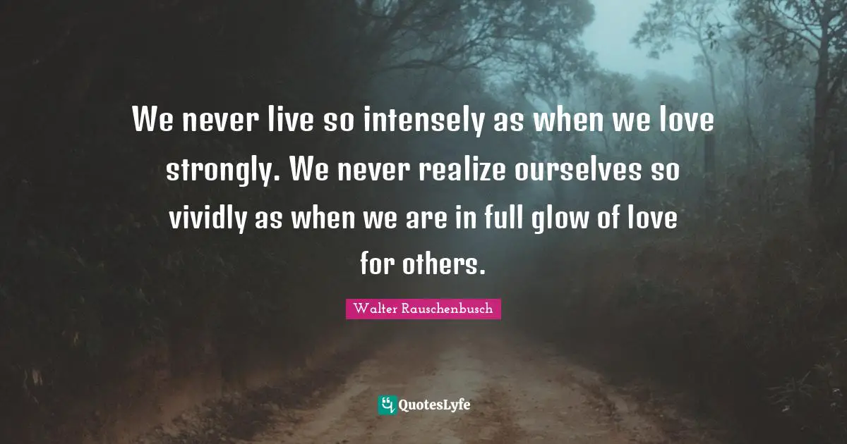 Walter Rauschenbusch Quotes: We never live so intensely as when we love strongly. We never realize ourselves so vividly as when we are in full glow of love for others.