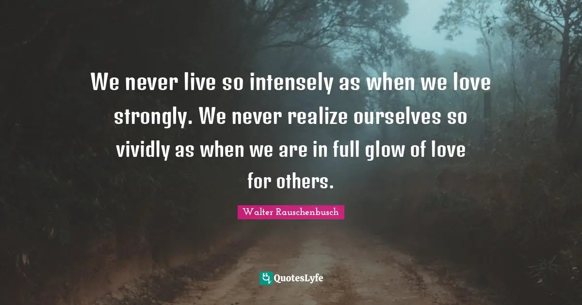 Wedding Quotes: "We never live so intensely as when we love strongly. We never realize ourselves so vividly as when we are in full glow of love for others."