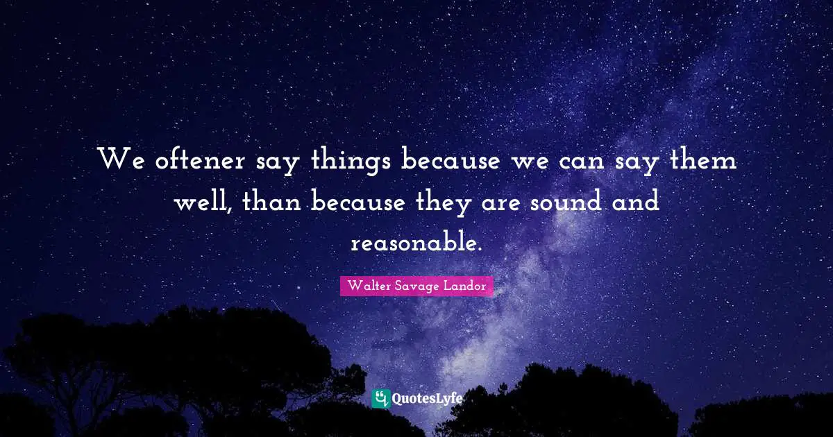 We oftener say things because we can say them well, than because they are sound and reasonable.