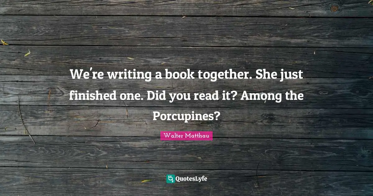 We're writing a book together. She just finished one. Did you read it? Among the Porcupines?
