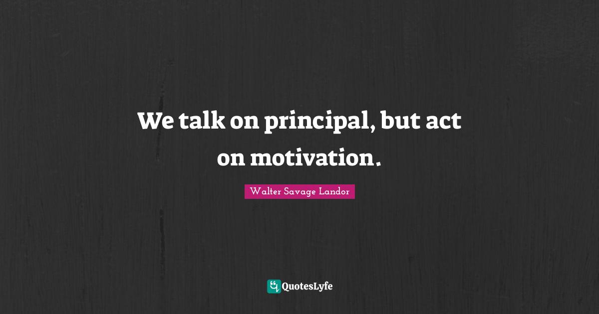 We talk on principal, but act on motivation.