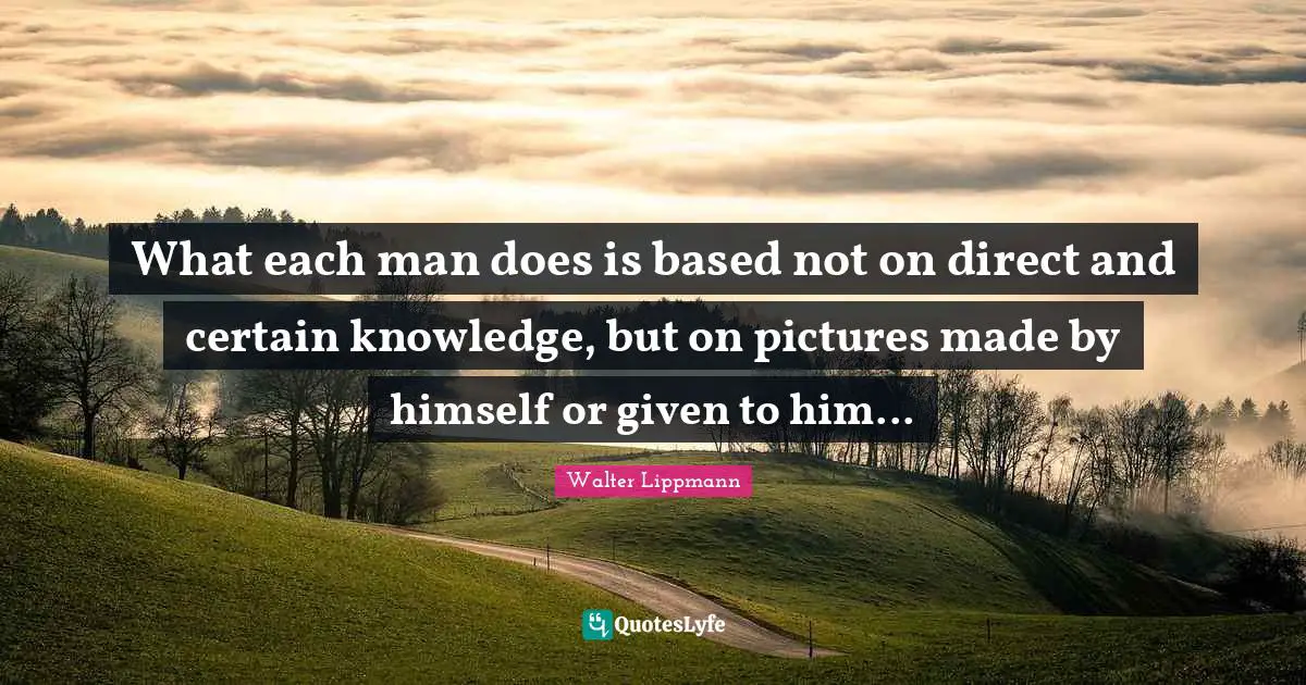 What each man does is based not on direct and certain knowledge, but on pictures made by himself or given to him...