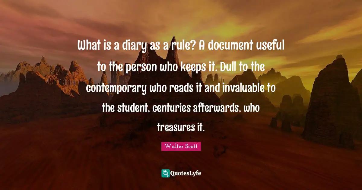 Diaries Quotes: "What is a diary as a rule? A document useful to the person who keeps it. Dull to the contemporary who reads it and invaluable to the student, centuries afterwards, who treasures it."