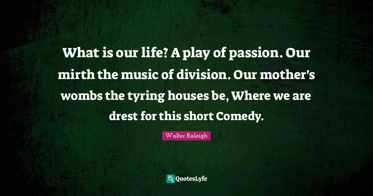 What is our life? A play of passion. Our mirth the music of division. Our mother's wombs the tyring houses be, Where we are drest for this short Comedy.