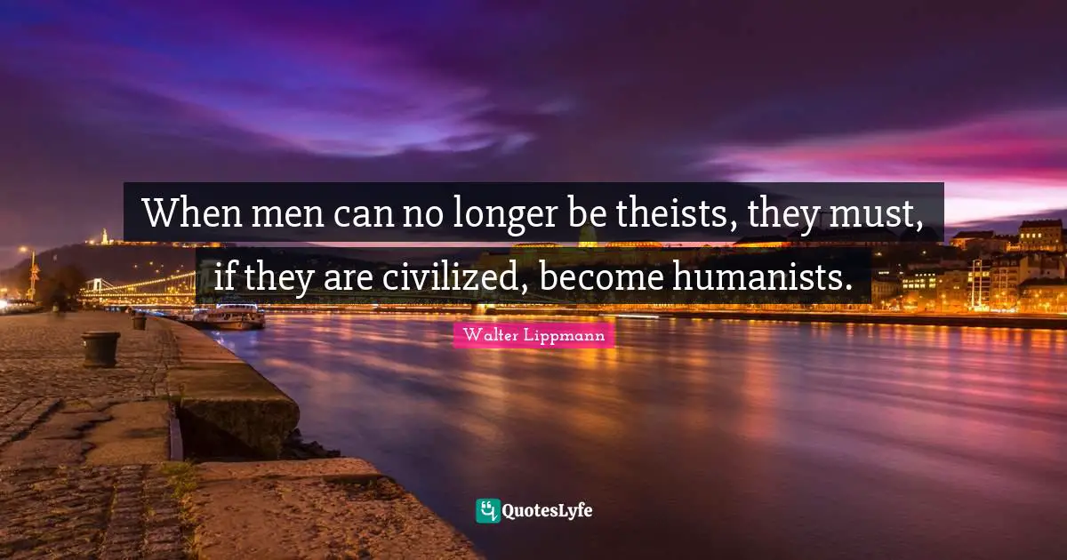 When men can no longer be theists, they must, if they are civilized, become humanists.