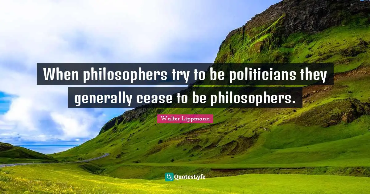 When philosophers try to be politicians they generally cease to be philosophers.