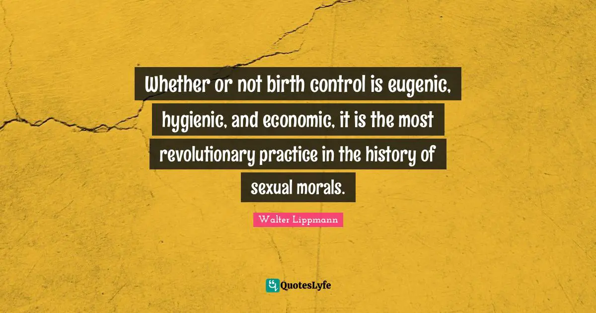Whether or not birth control is eugenic, hygienic, and economic, it is the most revolutionary practice in the history of sexual morals.