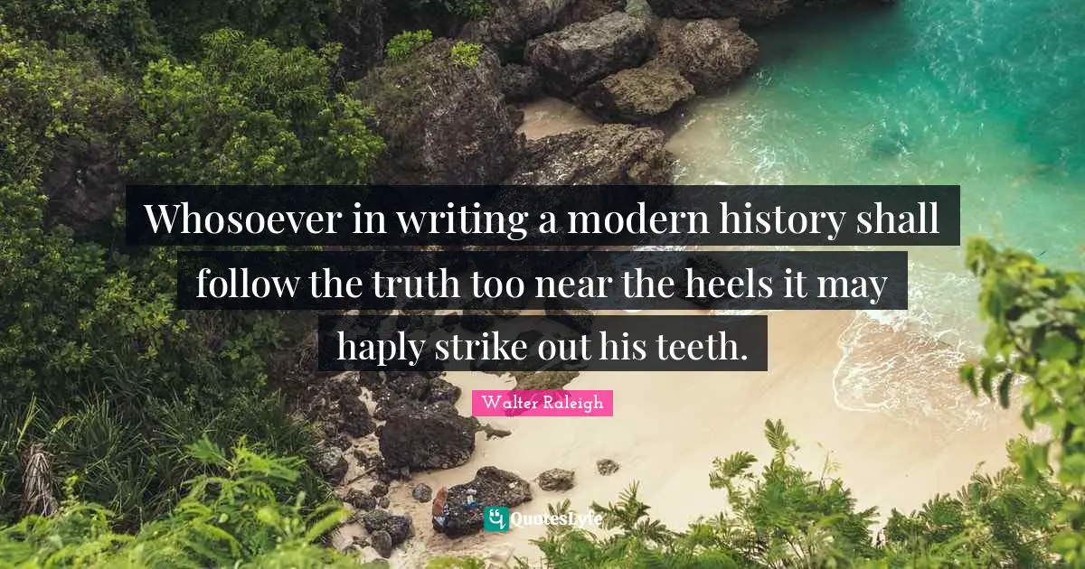 Whosoever in writing a modern history shall follow the truth too near the heels it may haply strike out his teeth.