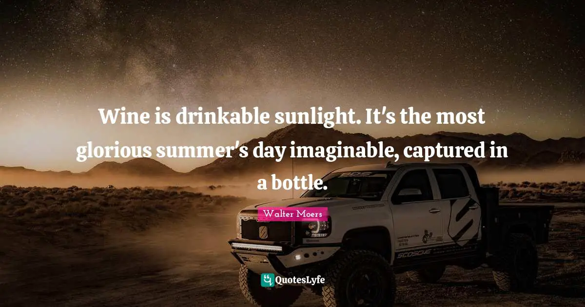 Wine is drinkable sunlight. It's the most glorious summer's day imaginable, captured in a bottle.