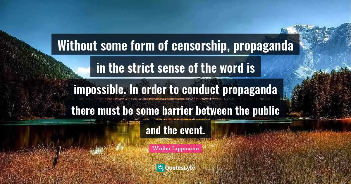Without some form of censorship, propaganda in the strict sense of the word is impossible. In order to conduct propaganda there must be some barrier between the public and the event.