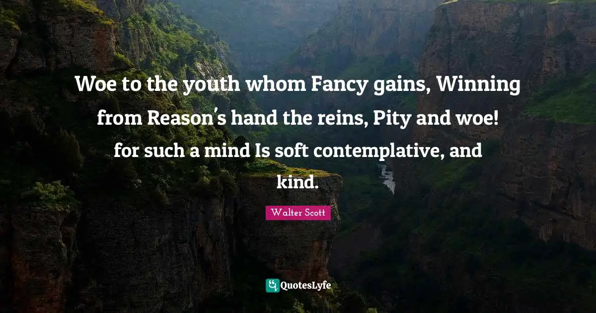 Reins Quotes: "Woe to the youth whom Fancy gains, Winning from Reason's hand the reins, Pity and woe! for such a mind Is soft contemplative, and kind."