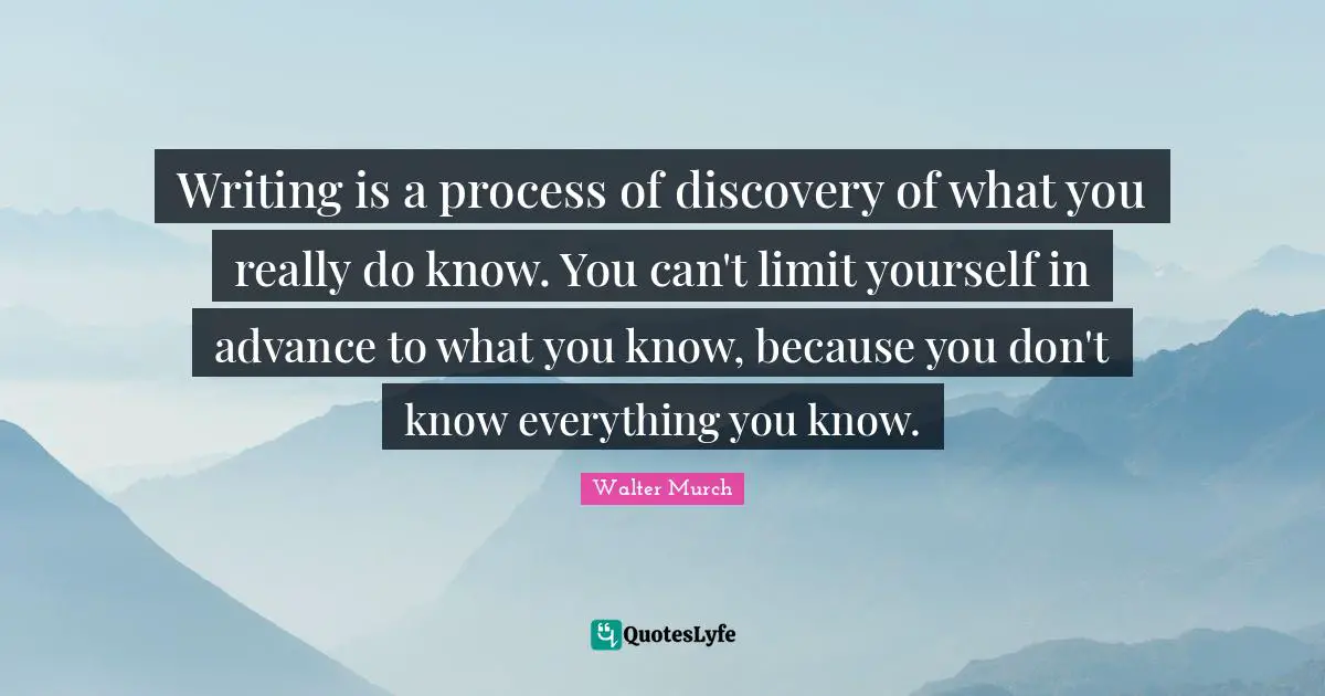 Writing is a process of discovery of what you really do know. You can't limit yourself in advance to what you know, because you don't know everything you know.