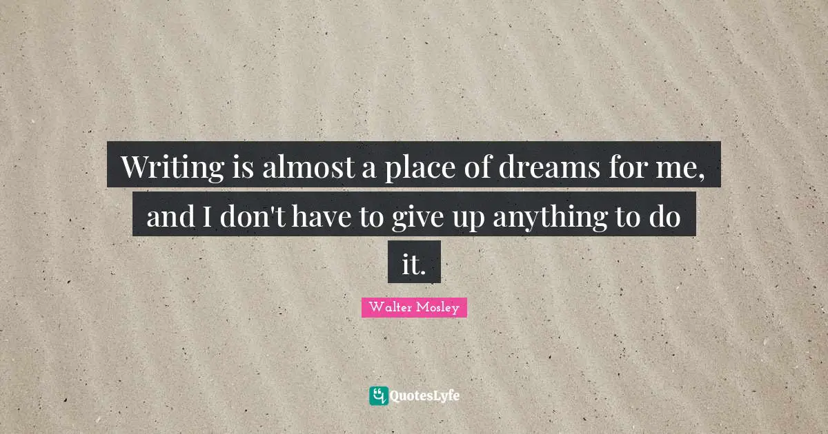 Writing is almost a place of dreams for me, and I don't have to give up anything to do it.