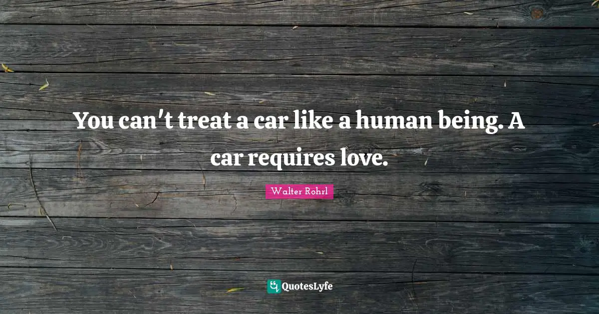 You can't treat a car like a human being. A car requires love.