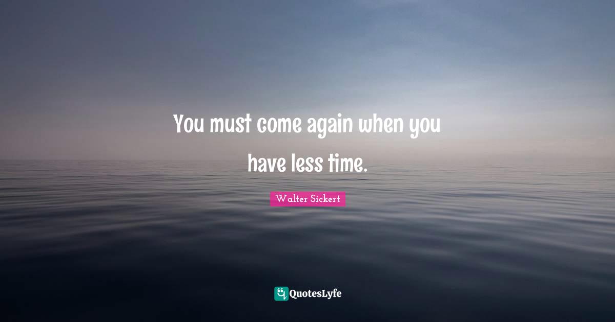Walter Sickert Quotes: "You must come again when you have less time."