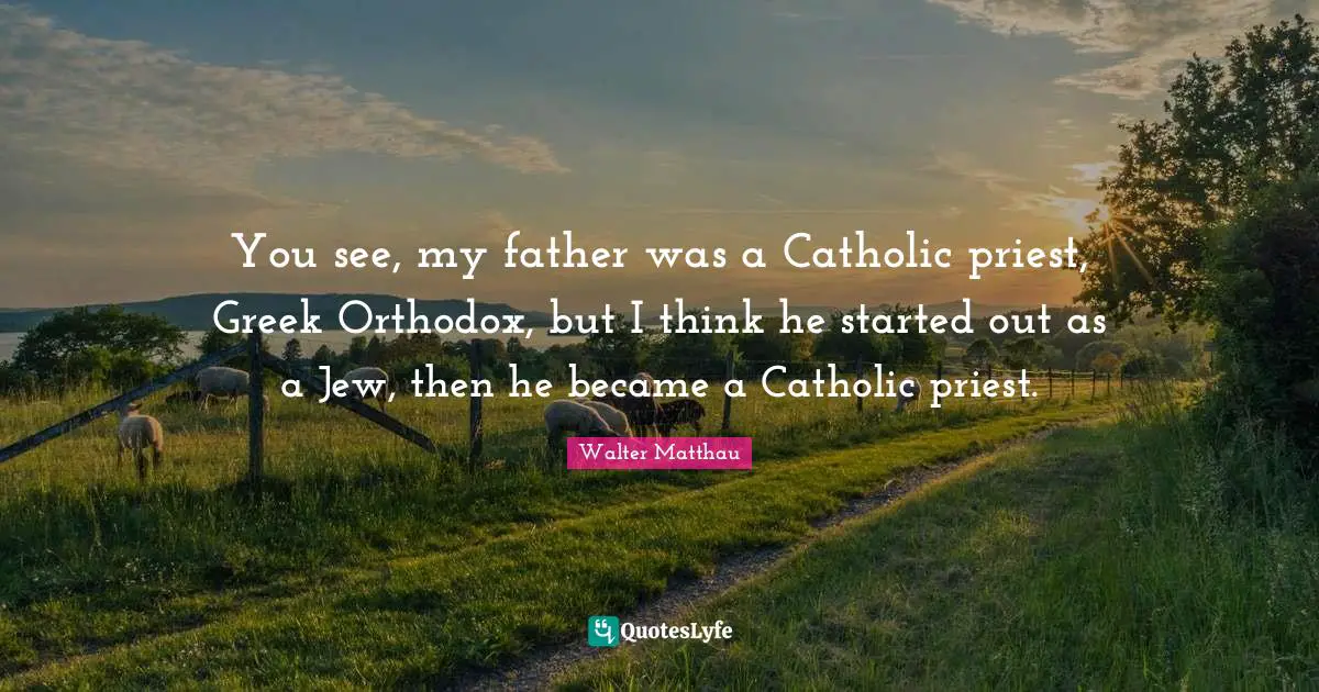 You see, my father was a Catholic priest, Greek Orthodox, but I think he started out as a Jew, then he became a Catholic priest.