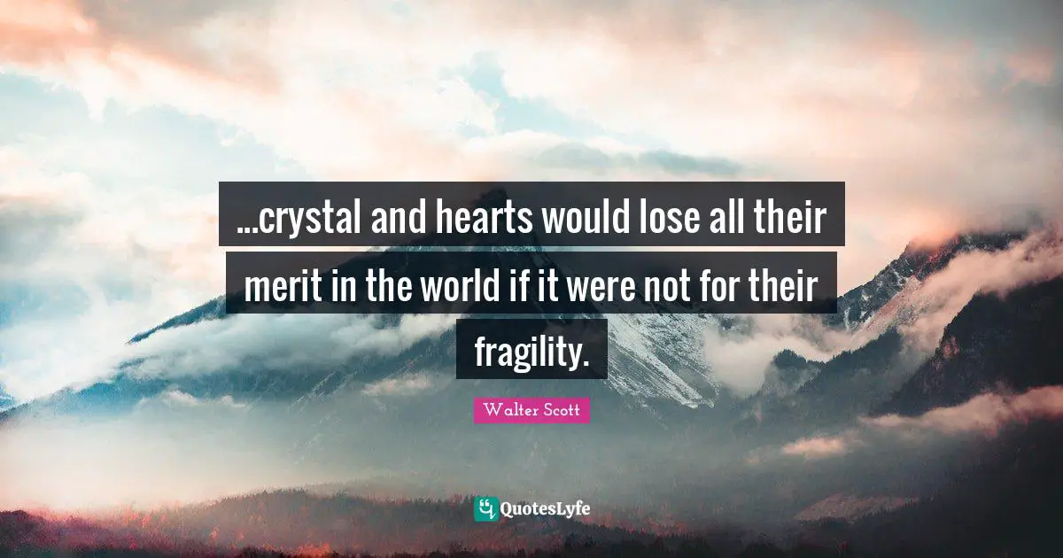 ...crystal and hearts would lose all their merit in the world if it were not for their fragility.