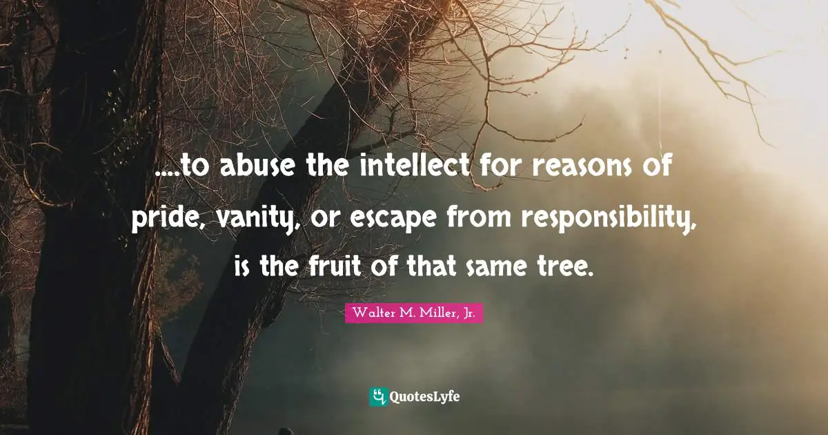 Walter M. Miller Jr. Quotes: "....to abuse the intellect for reasons of pride, vanity, or escape from responsibility, is the fruit of that same tree."