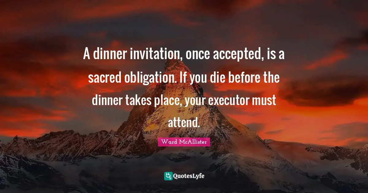 Ward McAllister Quotes: A dinner invitation, once accepted, is a sacred obligation. If you die before the dinner takes place, your executor must attend.