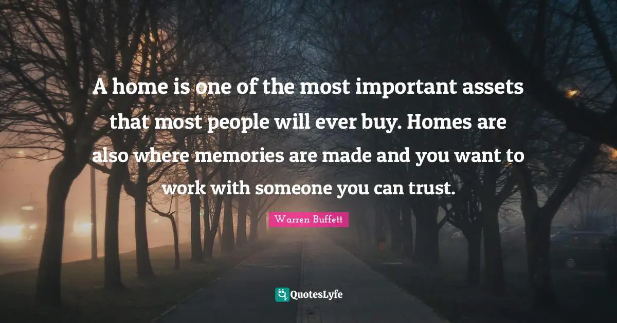 A home is one of the most important assets that most people will ever buy. Homes are also where memories are made and you want to work with someone you can trust.
