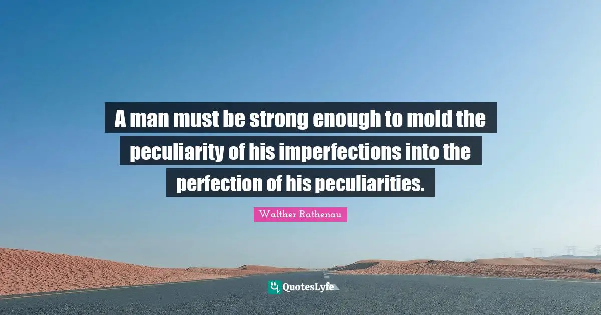 A man must be strong enough to mold the peculiarity of his imperfections into the perfection of his peculiarities.