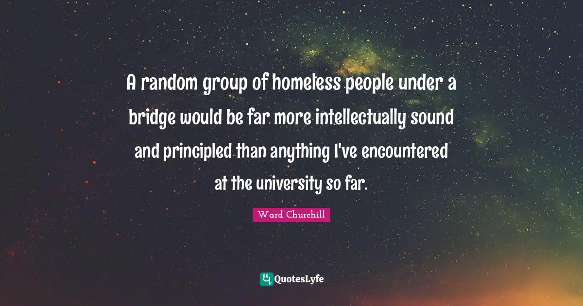 A random group of homeless people under a bridge would be far more intellectually sound and principled than anything I've encountered at the university so far.